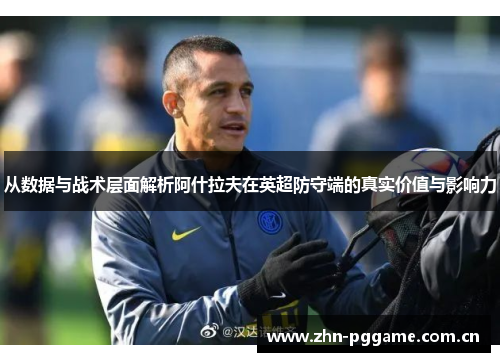从数据与战术层面解析阿什拉夫在英超防守端的真实价值与影响力
