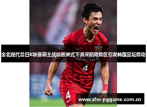 全北现代昔日K联赛霸主战绩断崖式下滑深陷降级区引发韩国足坛震动
