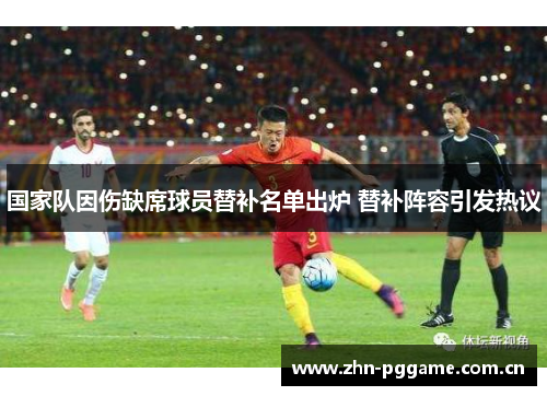 国家队因伤缺席球员替补名单出炉 替补阵容引发热议 国家队因伤缺席球员替补名单出炉 替补阵容引发热议