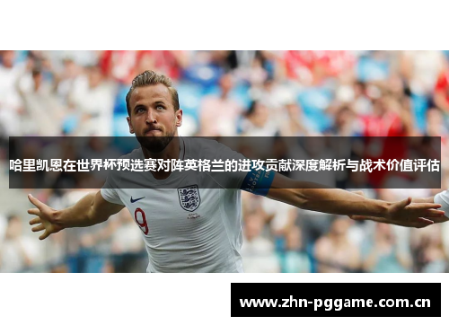 哈里凯恩在世界杯预选赛对阵英格兰的进攻贡献深度解析与战术价值评估 哈里凯恩在世界杯预选赛对阵英格兰的进攻贡献深度解析与战术价值评估