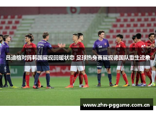 吕迪格对阵韩国展现回暖状态 足球热身赛展现德国队重生迹象 吕迪格对阵韩国展现回暖状态 足球热身赛展现德国队重生迹象